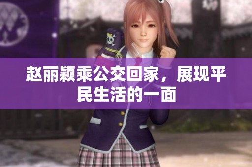 赵丽颖乘公交回家，展现平民生活的一面