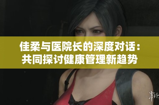 佳柔与医院长的深度对话：共同探讨健康管理新趋势