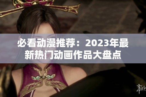 必看动漫推荐：2023年最新热门动画作品大盘点