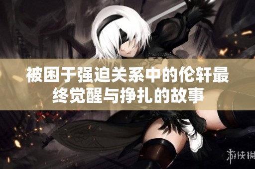 被困于强迫关系中的伦轩最终觉醒与挣扎的故事