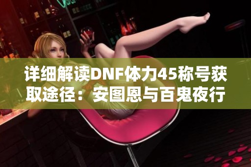 详细解读DNF体力45称号获取途径：安图恩与百鬼夜行攻略分享