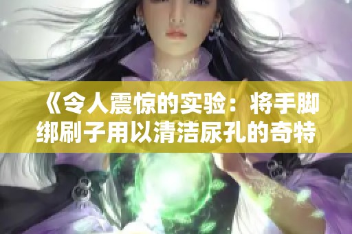 《令人震惊的实验：将手脚绑刷子用以清洁尿孔的奇特方法》