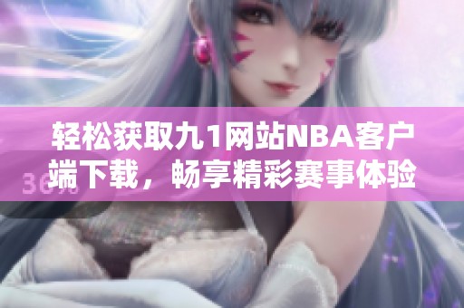 轻松获取九1网站NBA客户端下载，畅享精彩赛事体验