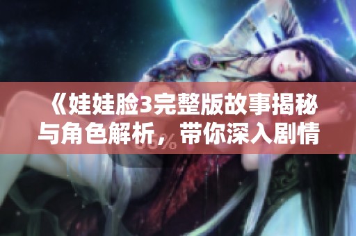 《娃娃脸3完整版故事揭秘与角色解析，带你深入剧情世界》
