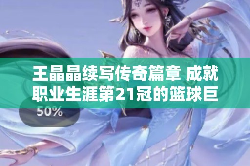 王晶晶续写传奇篇章 成就职业生涯第21冠的篮球巨星