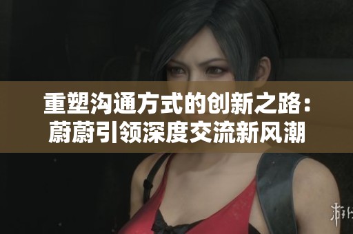 重塑沟通方式的创新之路：蔚蔚引领深度交流新风潮