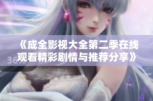 《成全影视大全第二季在线观看精彩剧情与推荐分享》