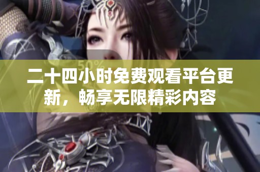 二十四小时免费观看平台更新，畅享无限精彩内容