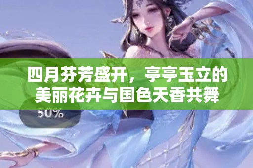 四月芬芳盛开，亭亭玉立的美丽花卉与国色天香共舞