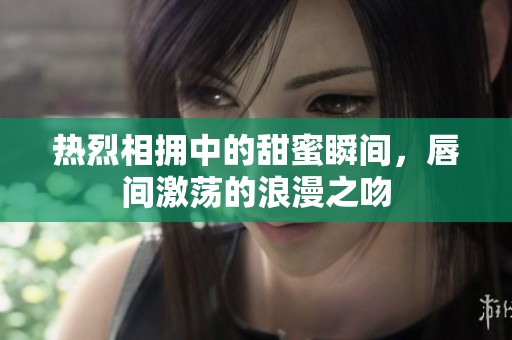 热烈相拥中的甜蜜瞬间，唇间激荡的浪漫之吻