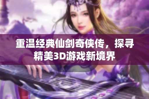 重温经典仙剑奇侠传，探寻精美3D游戏新境界