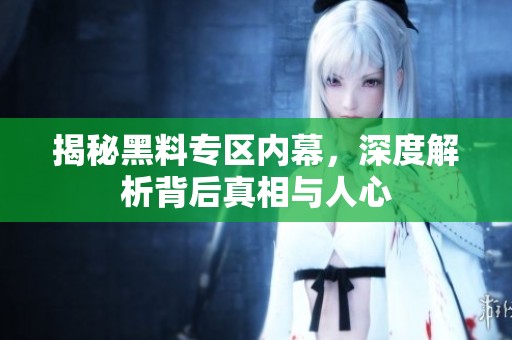 揭秘黑料专区内幕，深度解析背后真相与人心