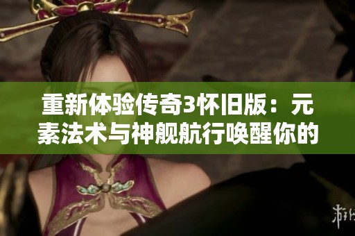 重新体验传奇3怀旧版：元素法术与神舰航行唤醒你的勇猛风采