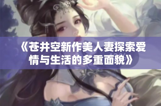 《苍井空新作美人妻探索爱情与生活的多重面貌》