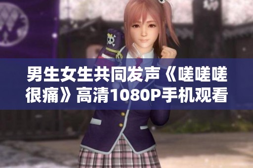男生女生共同发声《嗟嗟嗟很痛》高清1080P手机观看指南