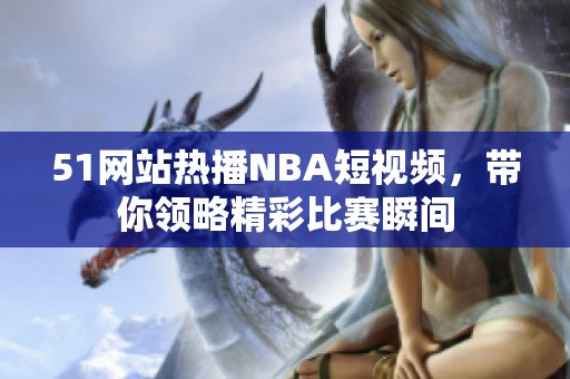 51网站热播NBA短视频，带你领略精彩比赛瞬间