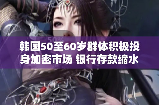 韩国50至60岁群体积极投身加密市场 银行存款缩水影响显著