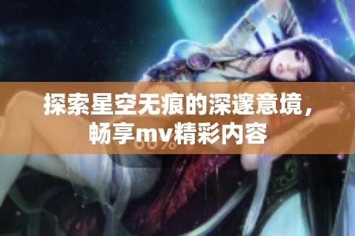 探索星空无痕的深邃意境，畅享mv精彩内容
