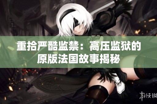 重拾严酷监禁：高压监狱的原版法国故事揭秘