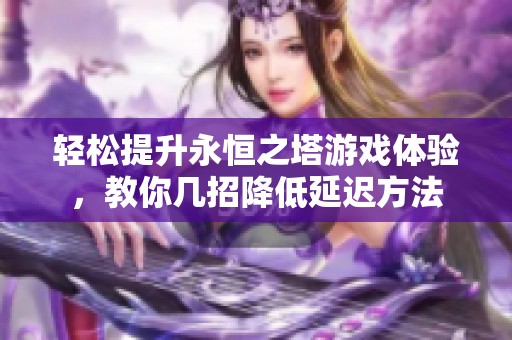 轻松提升永恒之塔游戏体验，教你几招降低延迟方法
