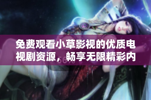 免费观看小草影视的优质电视剧资源，畅享无限精彩内容