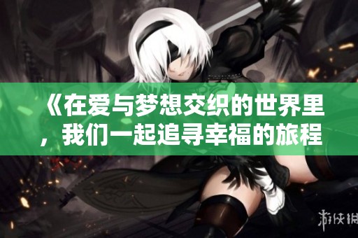 《在爱与梦想交织的世界里，我们一起追寻幸福的旅程》