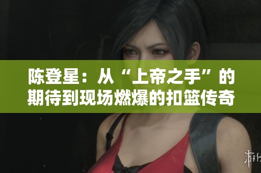 陈登星：从“上帝之手”的期待到现场燃爆的扣篮传奇