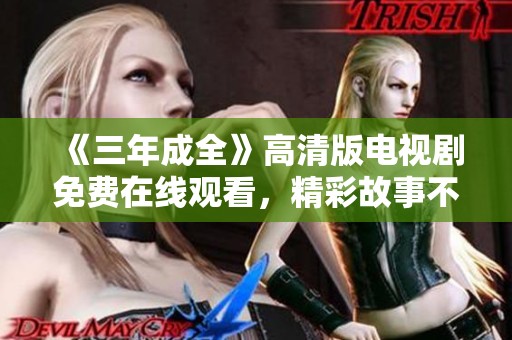 《三年成全》高清版电视剧免费在线观看，精彩故事不容错过