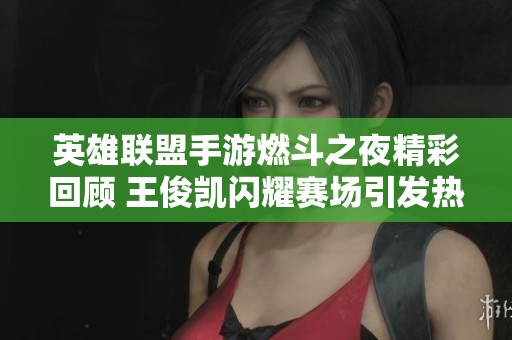 英雄联盟手游燃斗之夜精彩回顾 王俊凯闪耀赛场引发热议