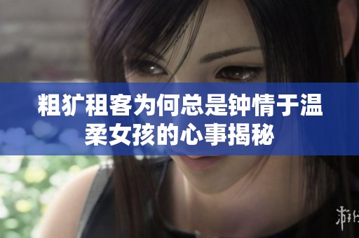 粗犷租客为何总是钟情于温柔女孩的心事揭秘
