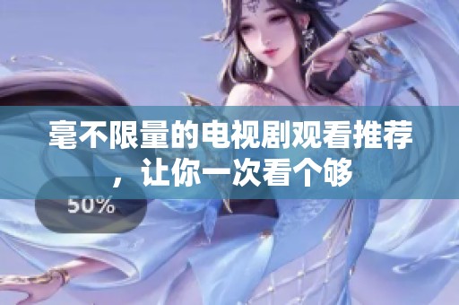 毫不限量的电视剧观看推荐，让你一次看个够