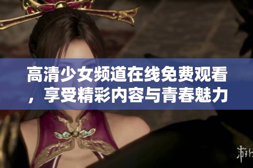 高清少女频道在线免费观看，享受精彩内容与青春魅力