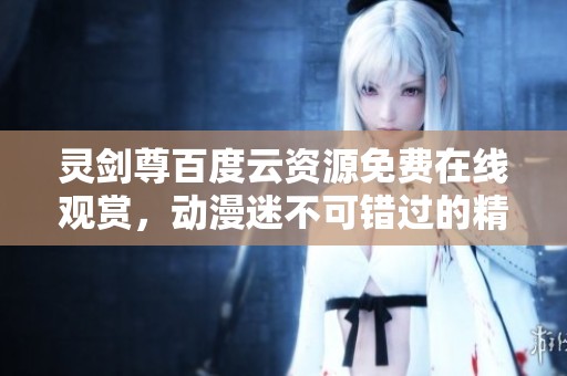 灵剑尊百度云资源免费在线观赏，动漫迷不可错过的精彩剧集