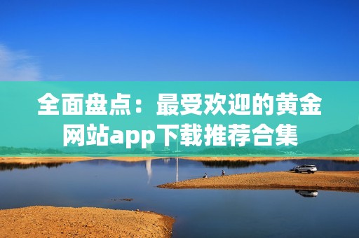 全面盘点：最受欢迎的黄金网站app下载推荐合集