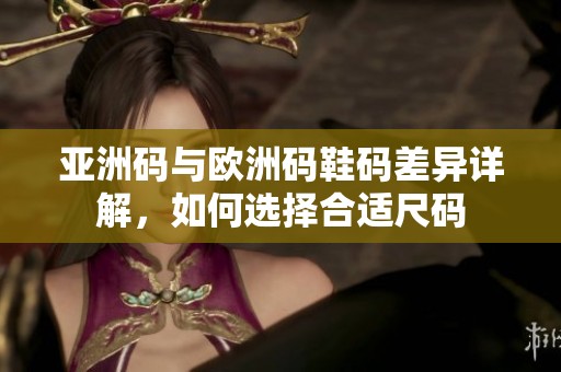 亚洲码与欧洲码鞋码差异详解，如何选择合适尺码