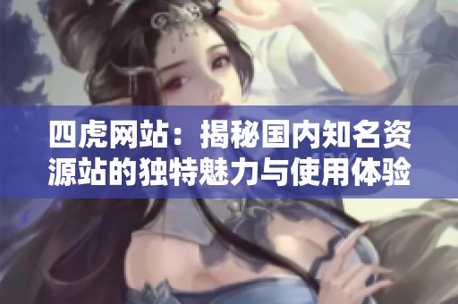 四虎网站：揭秘国内知名资源站的独特魅力与使用体验