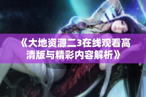 《大地资源二3在线观看高清版与精彩内容解析》