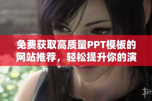免费获取高质量PPT模板的网站推荐，轻松提升你的演示效果