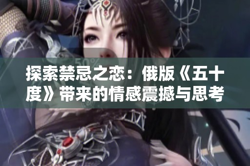 探索禁忌之恋：俄版《五十度》带来的情感震撼与思考