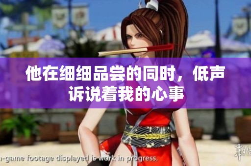 他在细细品尝的同时，低声诉说着我的心事