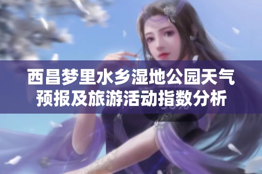 西昌梦里水乡湿地公园天气预报及旅游活动指数分析