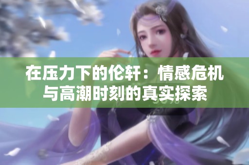 在压力下的伦轩：情感危机与高潮时刻的真实探索