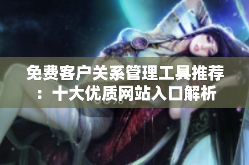 免费客户关系管理工具推荐：十大优质网站入口解析