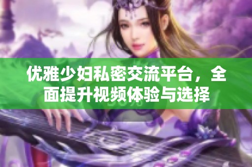 优雅少妇私密交流平台，全面提升视频体验与选择