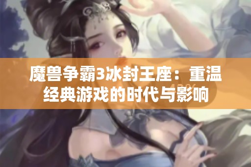 魔兽争霸3冰封王座：重温经典游戏的时代与影响