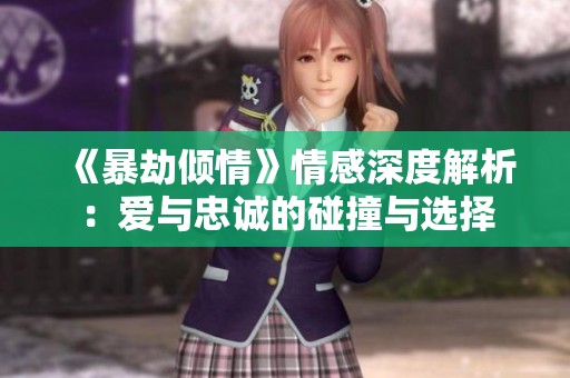《暴劫倾情》情感深度解析：爱与忠诚的碰撞与选择