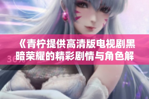 《青柠提供高清版电视剧黑暗荣耀的精彩剧情与角色解析》
