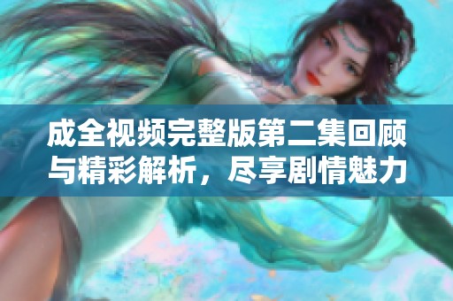 成全视频完整版第二集回顾与精彩解析，尽享剧情魅力