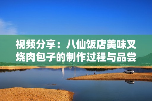 视频分享：八仙饭店美味叉烧肉包子的制作过程与品尝体验