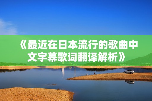 《最近在日本流行的歌曲中文字幕歌词翻译解析》